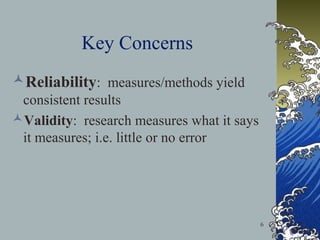 Key Concerns
Reliability: measures/methods yield
consistent results
Validity: research measures what it says
it measures; i.e. little or no error

6

 