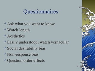 Questionnaires
Ask what you want to know
Watch length
Aesthetics
Easily understood; watch vernacular
Social desirability bias
Non-response bias
Question order effects
9

 