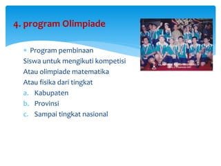  Program pembinaan
Siswa untuk mengikuti kompetisi
Atau olimpiade matematika
Atau fisika dari tingkat
a. Kabupaten
b. Provinsi
c. Sampai tingkat nasional
4. program Olimpiade
 