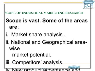IM/5-3/6

SCOPE OF INDUSTRIAL MARKETING RESEARCH

Scope is vast. Some of the areas
   are :
i. Market share analysis .
ii....