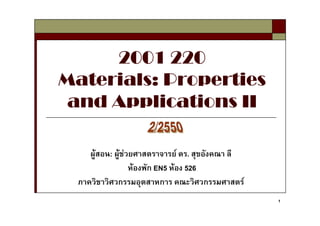 2001 220
Materials: Properties
 and Applications II

    ผูสอน: ผูชวยศาสตราจารย ดร. สุขอังคณา ลี
                  หองพัก EN5 หอง 526
 ภาควิชาวิศวกรรมอุตสาหการ คณะวิศวกรรมศาสตร
                                                  1
 