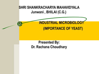 SHRI SHANKRACHARYA MAHAVIDYALA
Junwani , BHILAI (C.G.)
INDUSTRIAL MICROBIOLOGY
(IMPORTANCE OF YEAST)
Presented By:
Dr. Rachana Choudhary
 