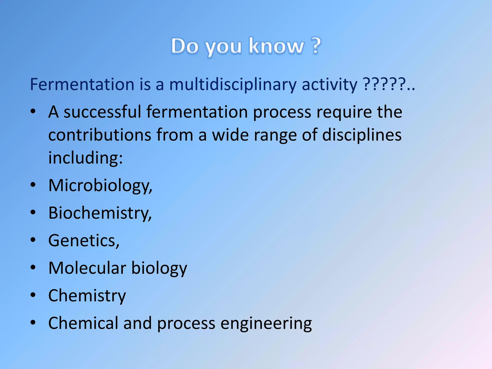 Fermentation is a multidisciplinary activity ?????..
• A successful fermentation process require the
contributions from a wide range of disciplines
including:
• Microbiology,
• Biochemistry,
• Genetics,
• Molecular biology
• Chemistry
• Chemical and process engineering
 