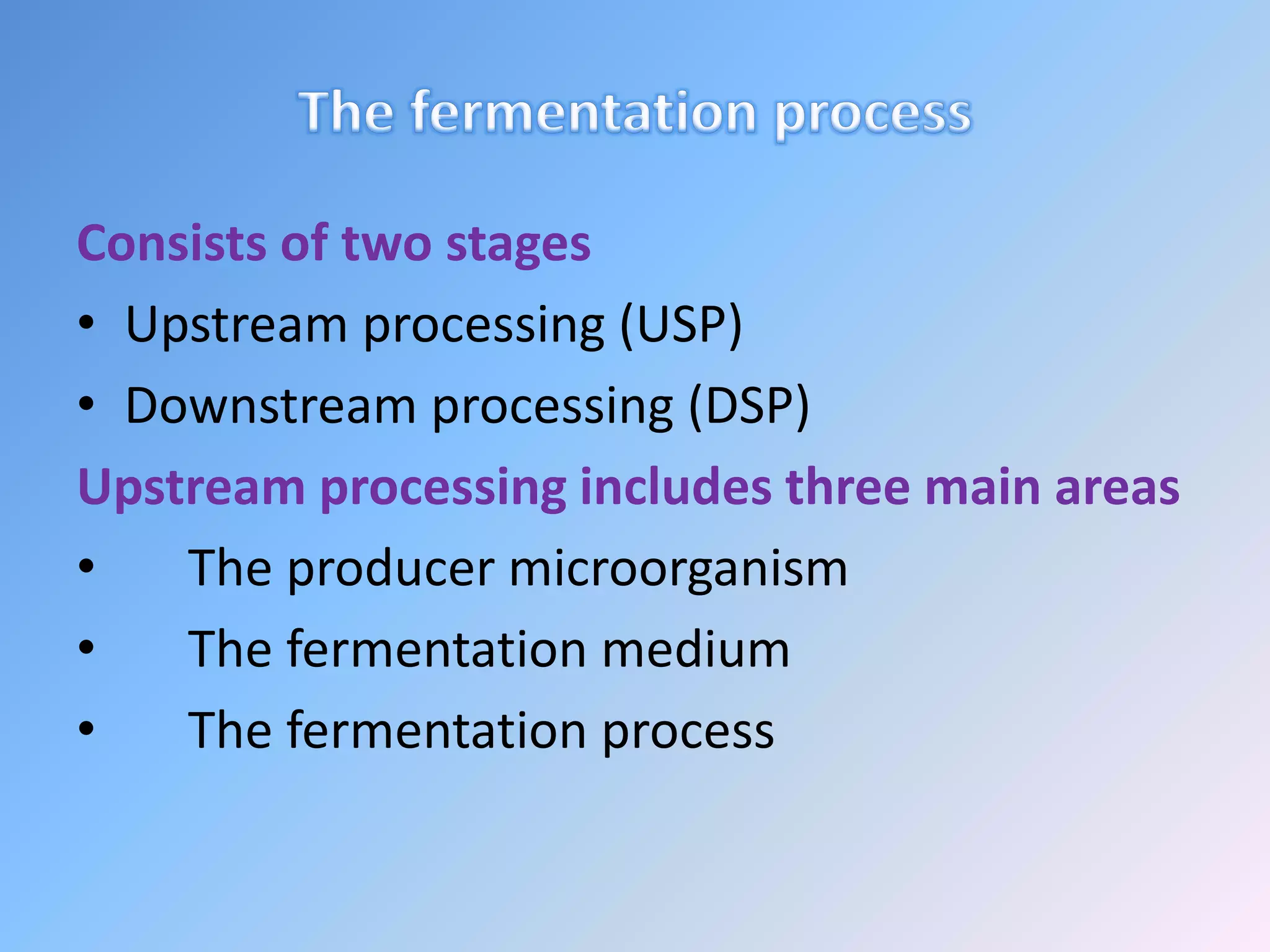 Consists of two stages
• Upstream processing (USP)
• Downstream processing (DSP)
Upstream processing includes three main areas
• The producer microorganism
• The fermentation medium
• The fermentation process
 