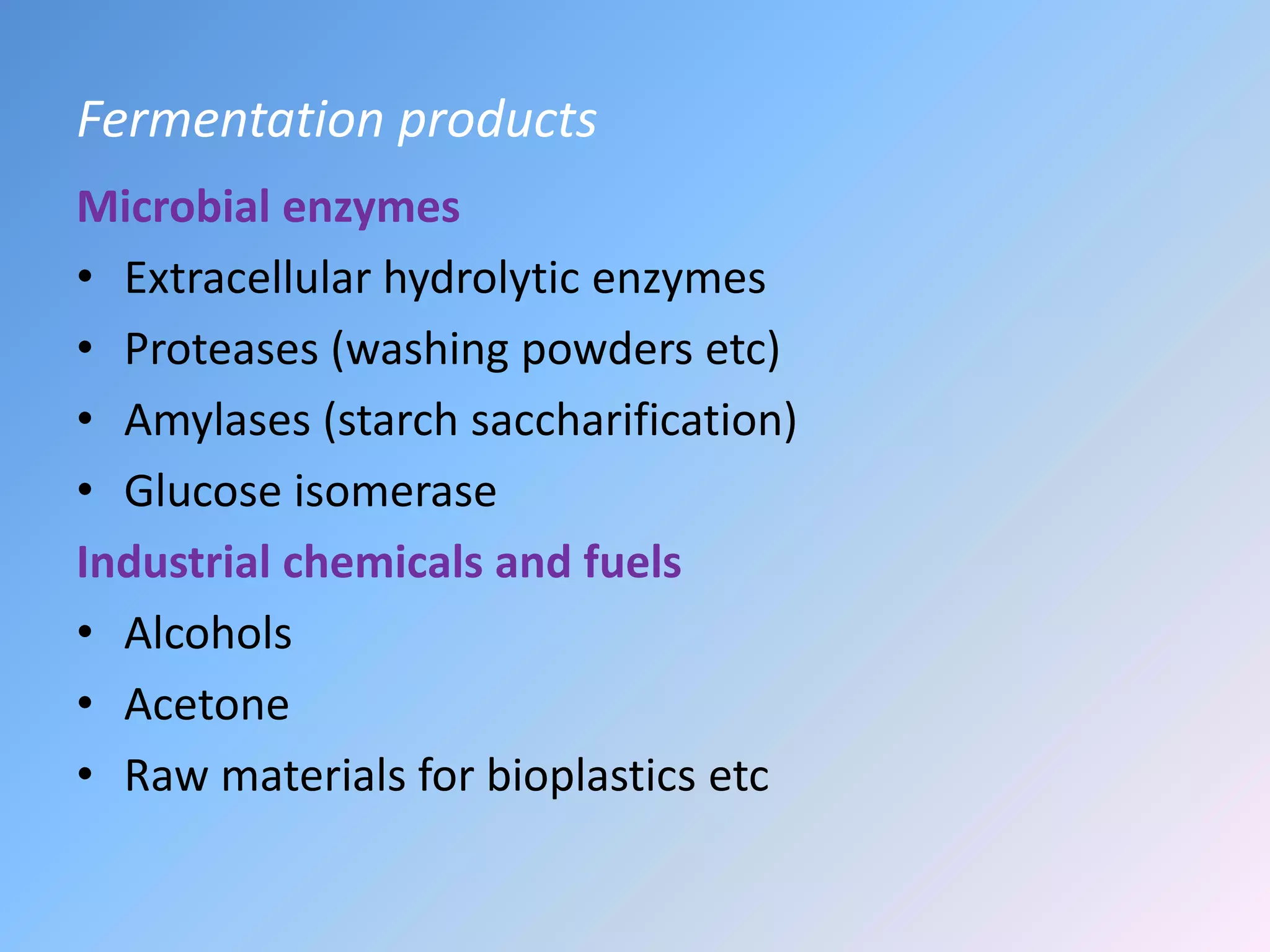 Fermentation products
Microbial enzymes
• Extracellular hydrolytic enzymes
• Proteases (washing powders etc)
• Amylases (starch saccharification)
• Glucose isomerase
Industrial chemicals and fuels
• Alcohols
• Acetone
• Raw materials for bioplastics etc
 