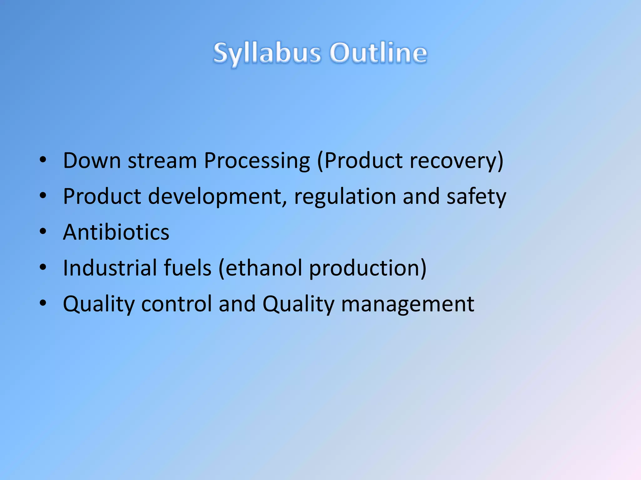 • Down stream Processing (Product recovery)
• Product development, regulation and safety
• Antibiotics
• Industrial fuels (ethanol production)
• Quality control and Quality management
 