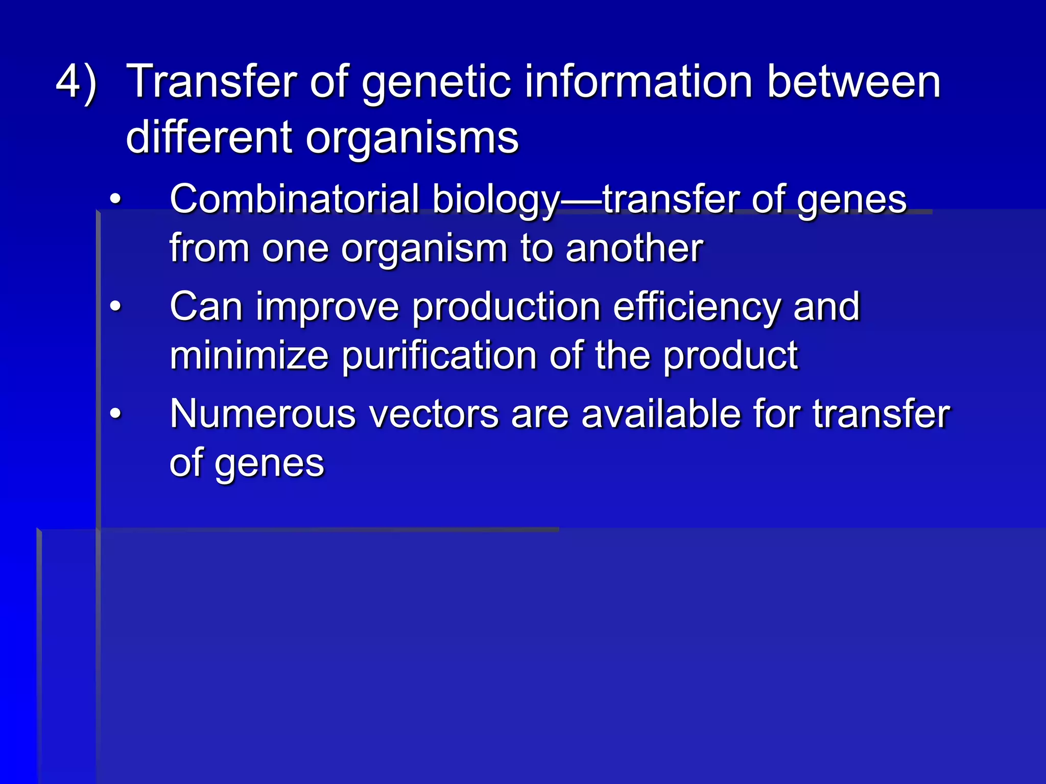 4) Transfer of genetic information between
different organisms
• Combinatorial biology—transfer of genes
from one organism to another
• Can improve production efficiency and
minimize purification of the product
• Numerous vectors are available for transfer
of genes
 
