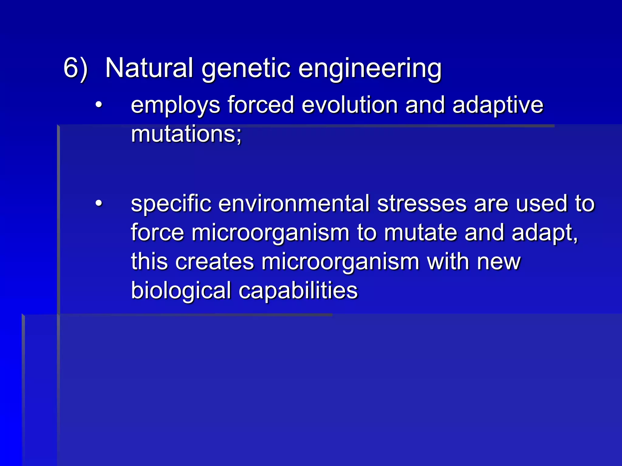 6) Natural genetic engineering
• employs forced evolution and adaptive
mutations;
• specific environmental stresses are used to
force microorganism to mutate and adapt,
this creates microorganism with new
biological capabilities
 