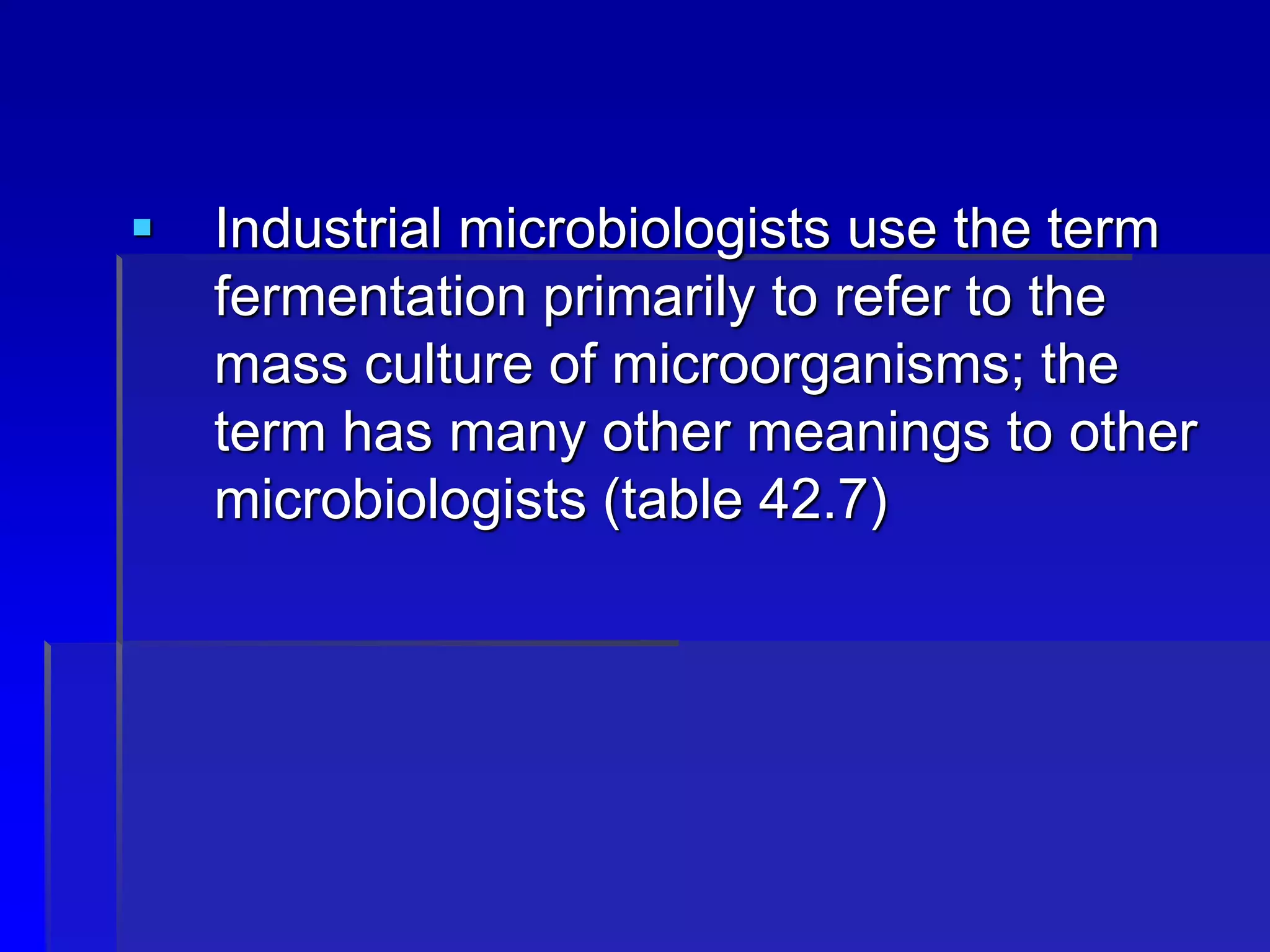  Industrial microbiologists use the term
fermentation primarily to refer to the
mass culture of microorganisms; the
term has many other meanings to other
microbiologists (table 42.7)
 
