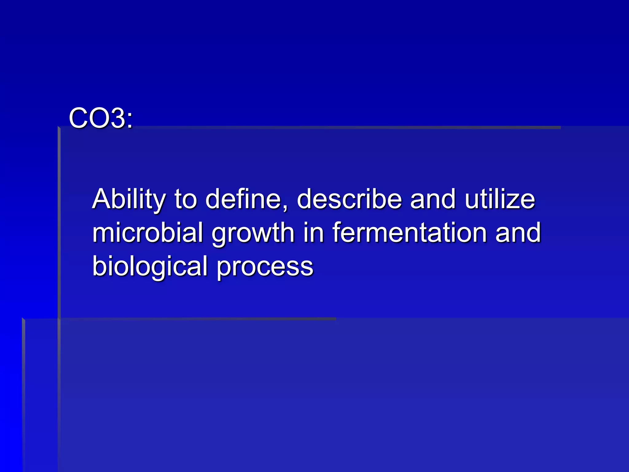 CO3:
Ability to define, describe and utilize
microbial growth in fermentation and
biological process
 