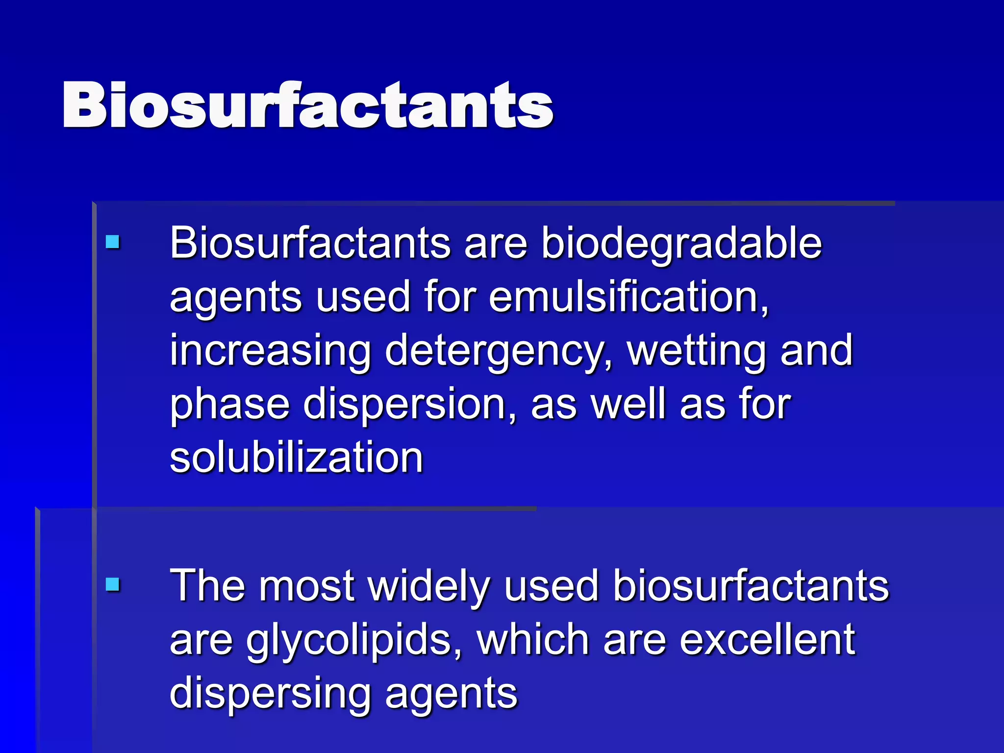 Biosurfactants
 Biosurfactants are biodegradable
agents used for emulsification,
increasing detergency, wetting and
phase dispersion, as well as for
solubilization
 The most widely used biosurfactants
are glycolipids, which are excellent
dispersing agents
 