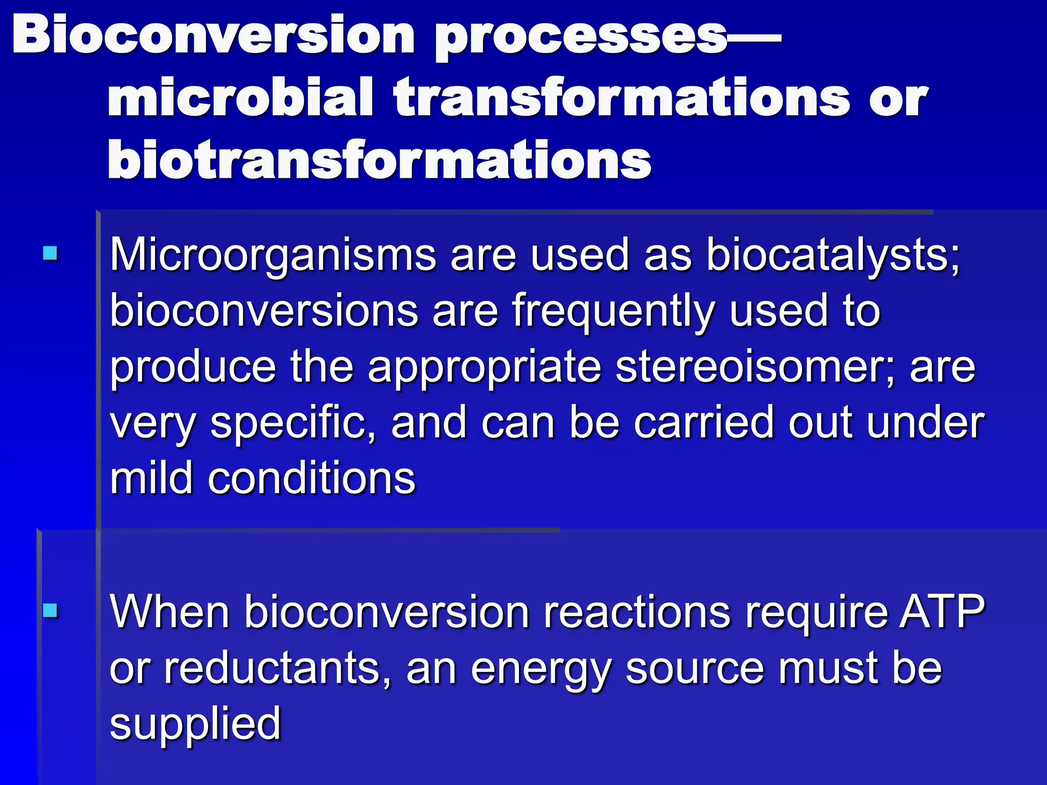 Bioconversion processes—
microbial transformations or
biotransformations
 Microorganisms are used as biocatalysts;
bioconversions are frequently used to
produce the appropriate stereoisomer; are
very specific, and can be carried out under
mild conditions
 When bioconversion reactions require ATP
or reductants, an energy source must be
supplied
 