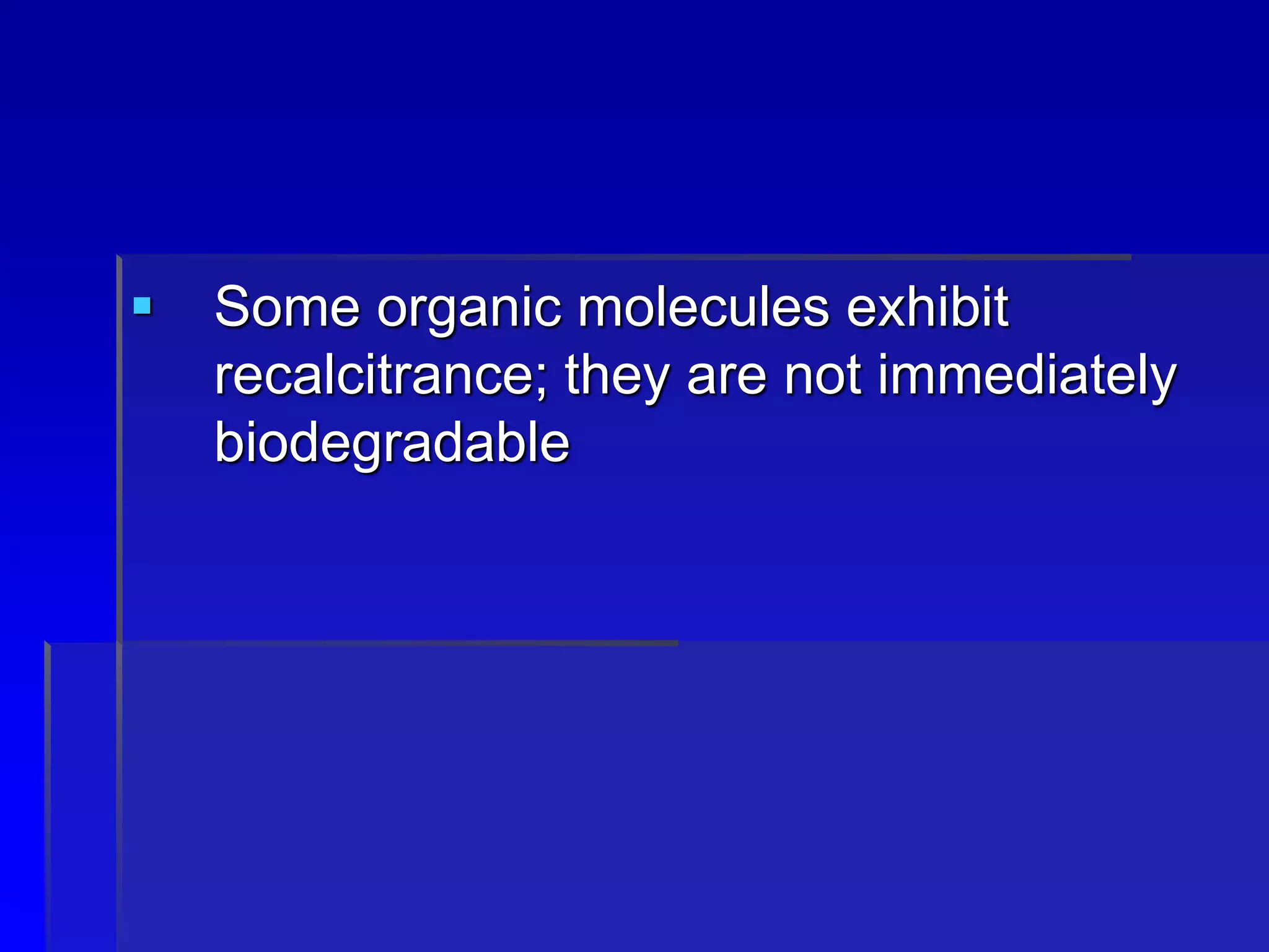  Some organic molecules exhibit
recalcitrance; they are not immediately
biodegradable
 