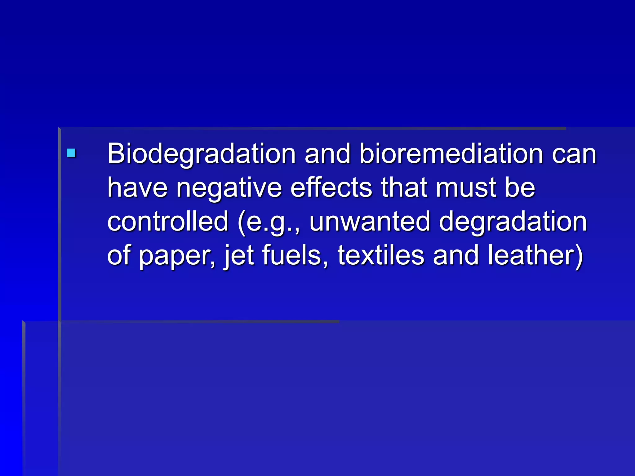  Biodegradation and bioremediation can
have negative effects that must be
controlled (e.g., unwanted degradation
of paper, jet fuels, textiles and leather)
 