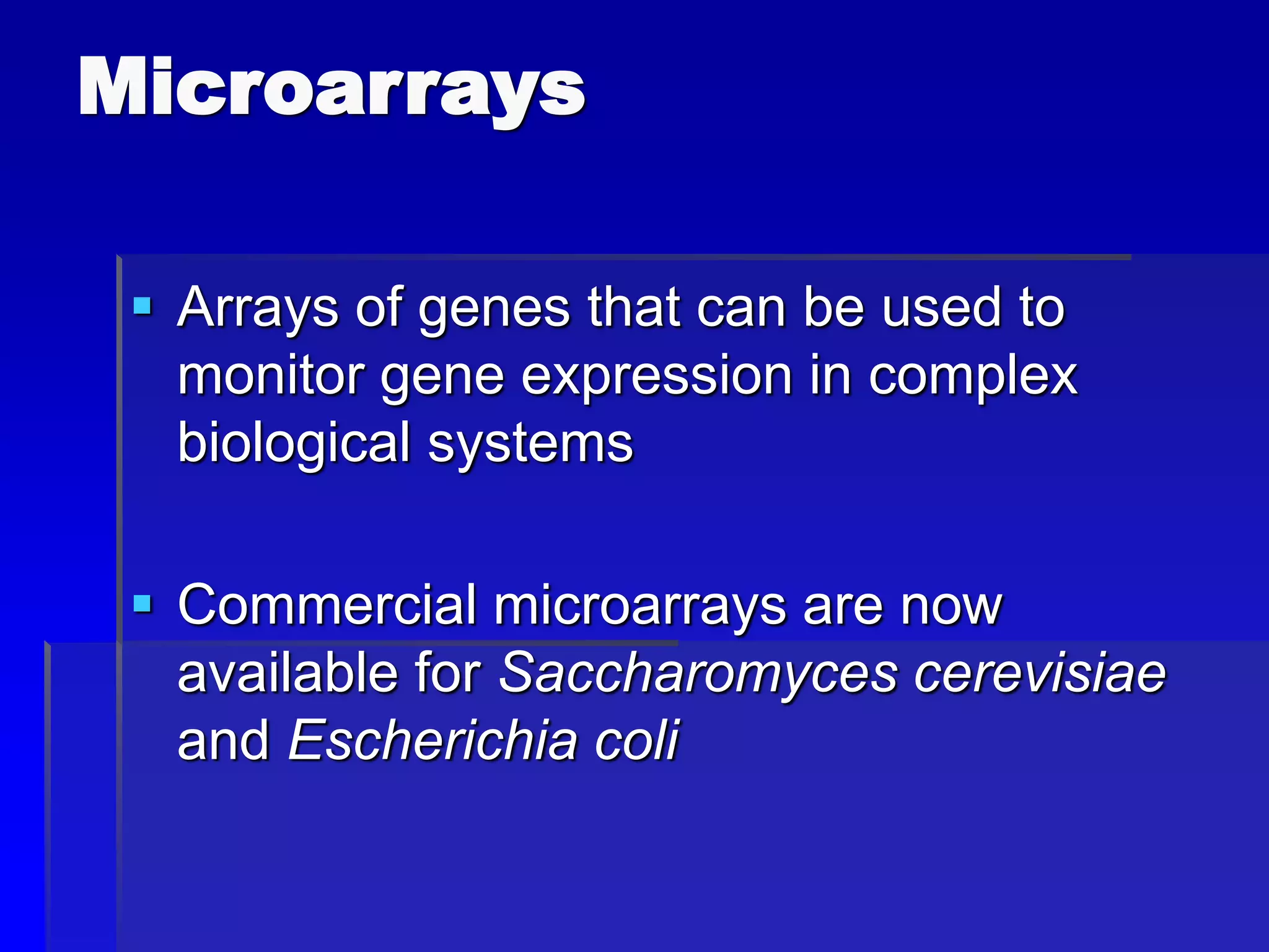 Microarrays
 Arrays of genes that can be used to
monitor gene expression in complex
biological systems
 Commercial microarrays are now
available for Saccharomyces cerevisiae
and Escherichia coli
 