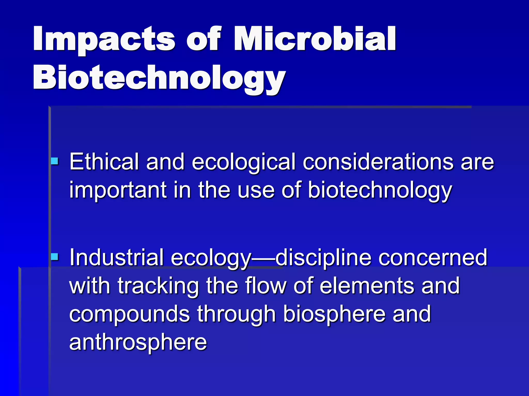 Impacts of Microbial
Biotechnology
 Ethical and ecological considerations are
important in the use of biotechnology
 Industrial ecology—discipline concerned
with tracking the flow of elements and
compounds through biosphere and
anthrosphere
 