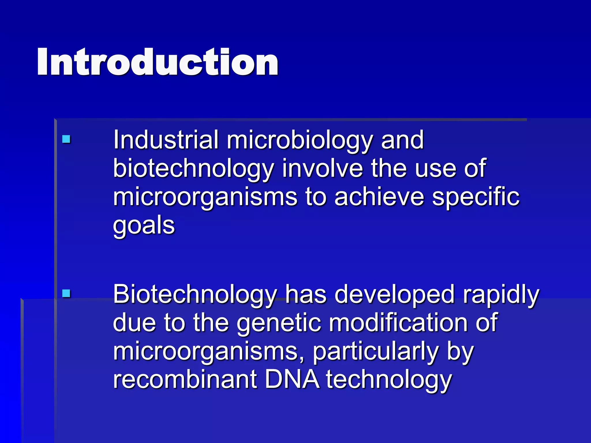 Introduction
 Industrial microbiology and
biotechnology involve the use of
microorganisms to achieve specific
goals
 Biotechnology has developed rapidly
due to the genetic modification of
microorganisms, particularly by
recombinant DNA technology
 