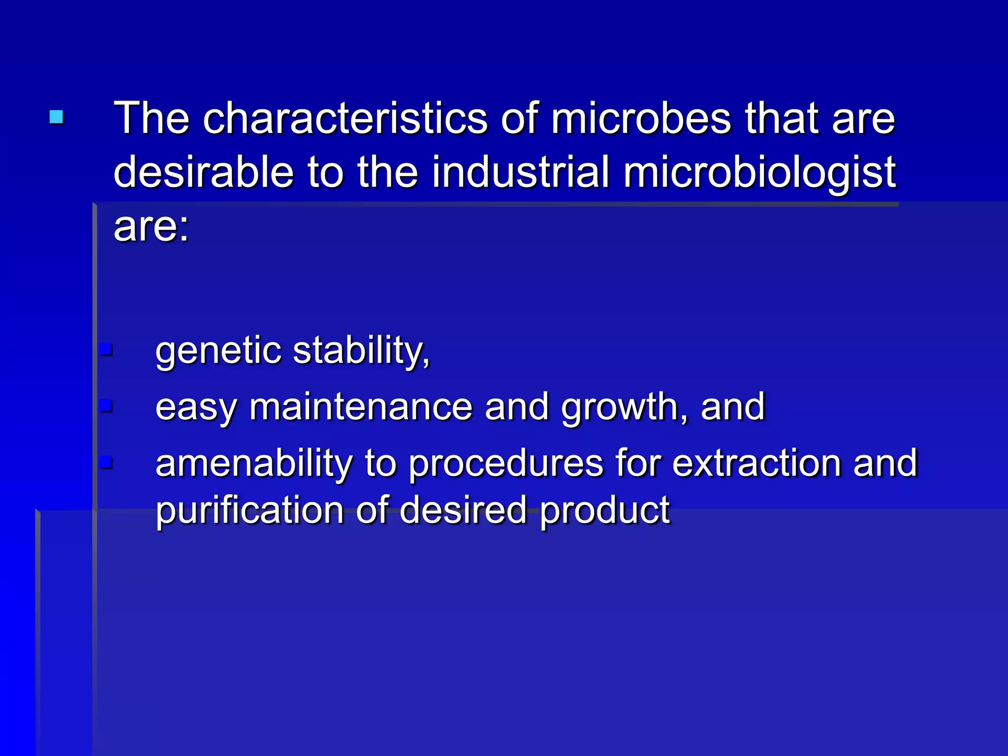  The characteristics of microbes that are
desirable to the industrial microbiologist
are:
 genetic stability,
 easy maintenance and growth, and
 amenability to procedures for extraction and
purification of desired product
 