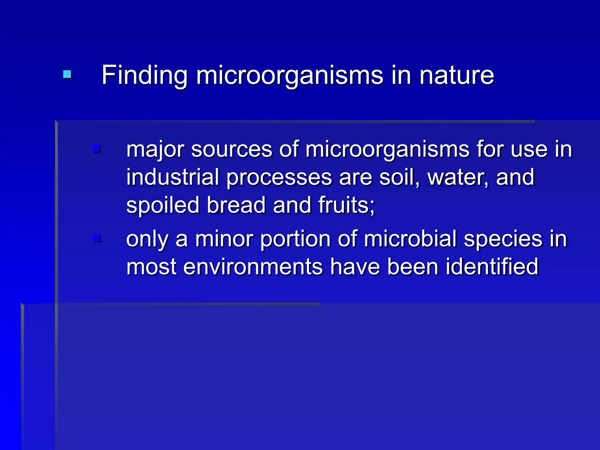 Finding microorganisms in nature
 major sources of microorganisms for use in
industrial processes are soil, water, and
spoiled bread and fruits;
 only a minor portion of microbial species in
most environments have been identified
 