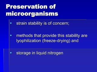 Preservation of
microorganisms
 strain stability is of concern;
 methods that provide this stability are
lyophilization (freeze-drying) and
 storage in liquid nitrogen
 