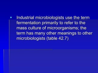  Industrial microbiologists use the term
fermentation primarily to refer to the
mass culture of microorganisms; the
term has many other meanings to other
microbiologists (table 42.7)
 