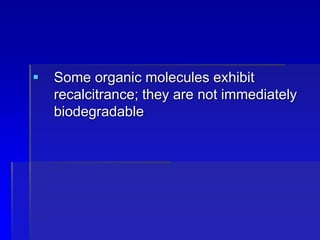  Some organic molecules exhibit
recalcitrance; they are not immediately
biodegradable
 