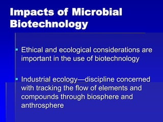 Impacts of Microbial
Biotechnology
 Ethical and ecological considerations are
important in the use of biotechnology
 Industrial ecology—discipline concerned
with tracking the flow of elements and
compounds through biosphere and
anthrosphere
 