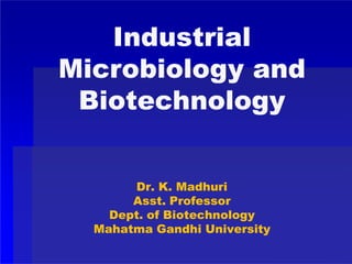 Industrial
Microbiology and
Biotechnology
Dr. K. Madhuri
Asst. Professor
Dept. of Biotechnology
Mahatma Gandhi University
 
