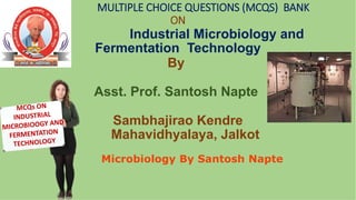MULTIPLE CHOICE QUESTIONS (MCQS) BANK
ON
Industrial Microbiology and
Fermentation Technology
By
Asst. Prof. Santosh Napte
Sambhajirao Kendre
Mahavidhyalaya, Jalkot
Microbiology By Santosh Napte
 