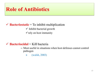 Role of Antibiotics
 Bacteriostatic = To inhibit multiplication
 Inhibit bacterial growth
rely on host immunity
 Bacteriocidal = Kill bacteria
– Most useful in situations when host defenses cannot control
pathogen
» (walsh, 2003)
23
 