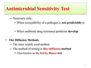 Antimicrobial Sensitivity Test
– Necessary only:
• When susceptibility of a pathogen is not predictable or
• When antibiotic drug resistance problems develop
• The Diffusion Methods
– The most widely used method
– The method of testing is disc-diffusion method
• Also known as the Kirby-Bauer test
41
 