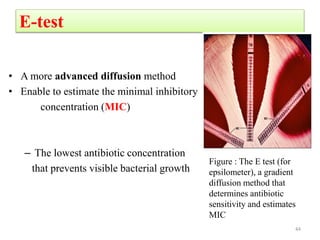 E-test
• A more advanced diffusion method
• Enable to estimate the minimal inhibitory
concentration (MIC)
– The lowest antibiotic concentration
that prevents visible bacterial growth
44
Figure : The E test (for
epsilometer), a gradient
diffusion method that
determines antibiotic
sensitivity and estimates
MIC
 
