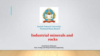 Somali National University
Puntland-Baran Branch
Industrial minerals and
rocks
Ismail Katun Mohamud
B.Sc. Geology and Meng Petroleum Engineering
 