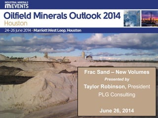 1
Frac Sand – New Volumes
Presented by
Taylor Robinson, President
PLG Consulting
June 26, 2014
 