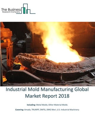 Industrial Mold Manufacturing Global
Market Report 2018
Including: Metal Molds; Other Material Molds
Covering: Amada, TRUMPF, DMTG, DMG Mori, U.S. Industrial Machinery
 
