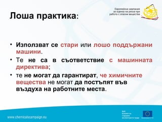 Лоша практика:
• Използват се стари или лошо поддържани
машини.
• Те не са в съответствие с машинната
директива;
• те не могат да гарантират, че химичните
вещества не могат да постъпят във
въздуха на работните места.
 