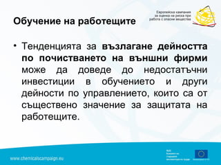 Обучение на работещите
• Тенденцията за възлагане дейността
по почистването на външни фирми
може да доведе до недостатъчни
инвестиции в обучението и други
дейности по управлението, които са от
съществено значение за защитата на
работещите.
 