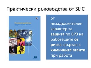 Практически ръководства от SLIC
от
незадължителен
характер за
защита по БРЗ на
работещите от
риска свързан с
химичните агенти
при работа
 