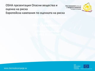 OSHA презентация Опасни вещества и
оценка на риска
Европейска кампания по оценката на риска
Dangerous Substances
and
Risk Assessment
A European campaign
on Risk Assessment
 