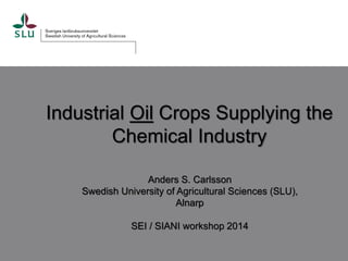 Industrial Oil Crops Supplying the
Chemical Industry
Anders S. Carlsson
Swedish University of Agricultural Sciences (SLU),
Alnarp
SEI / SIANI workshop 2014
 
