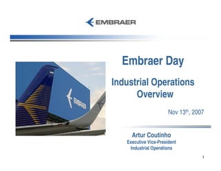 Embraer Day
Industrial Operations
      Overview
                       Nov 13th, 2007


     Artur Coutinho
   Executive Vice-President
    Industrial Operations
                                    1
 
