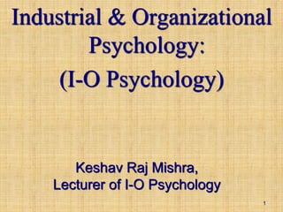 Industrial & Organizational
Psychology:
(I-O Psychology)
Keshav Raj Mishra,
Lecturer of I-O Psychology
1
 