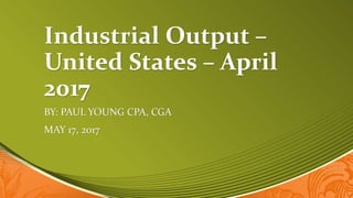 Industrial Output –
United States – April
2017
BY: PAUL YOUNG CPA, CGA
MAY 17, 2017
 