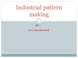 B Y :
R . S . B A L A K U M A R
Industrial pattern
making
 
