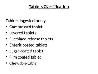 Tablets Classification
Tablets ingested orally
• Compressed tablet
• Layered tablets
• Sustained release tablets
• Enteric coated tablets
• Sugar coated tablet
• Film coated tablet
• Chewable table
 