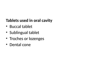 Tablets used in oral cavity
• Buccal tablet
• Sublingual tablet
• Troches or lozenges
• Dental cone
 