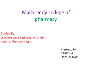 Mallareddy college of 
pharmacy 
Guided By 
Dr.Kishore kumar kadimpati Ph.D, PDF 
Industrial Pharmacy ll (ppt) 
Presented By, 
Y.PRATHAP 
256213886031 
 