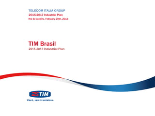 TIM
PARTICIPAÇÕES
TIM Brasil
2015-2017 Industrial Plan
TELECOM ITALIA GROUP
2015-2017 Industrial Plan
Rio de Janeiro, February 20th, 2015
 