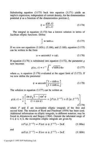 RELATIVISTIC PLANAR DIODE 109
Substituting equation (3.173) back into equation (3.171) yields an
implicit expression,independent of current density,for the dimensionless
potential 4 as a function of the dimensionless position {,
(3.174)
The integral in equation (3.172) has a known solution in terms of
Jacobian elliptic functions. Define
V
C
- tanho. (3.175)
If we now use equations (3.165c), (3.166), and (3.168), equation (3.175)
can be written in the form
= arccosh(1 +E $ ) . (3.176)
If equation (3.176) is substituted into equation (3.172), the parameter g
now becomes
g(wl,E ) = E - ~ G d w (3.177)
where w1 is equation (3.176) evaluated at the upper limit of (3.172). If
we now define the parameter
0
1 -sinhwl
1+sinhwl
$ 3 arccosh (3.178)
The solution to equation (3.177) can be written as
12 sin +J-
+3F($, 2-'/*) +E ($,2-'12)
(1 +cos $1
(3.179)
where F and E are incomplete elliptic integrals of the first and
second kind. The notation of Byrd and Friedman (1954) has been used.
Additional information on elliptic integrals, in different notation, may be
found in Abramowitz and Stegun (1964). Outside the tabulated range of
0 <4 <n/2, the incomplete elliptic integrals are given by
[g($,&) = -E
rtF($, 2-'12) = F(nn f$,2-'12) - 2nK (3.180a)
and
&E($, 2-'12) = E(nn f$,2-1/2)- 2nE (3.180b)
Copyright © 1995 IOP Publishing Ltd.
 