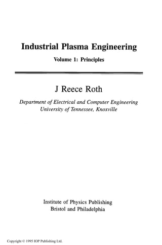 Industrial Plasma Engineering
Volume 1: Principles
J Reece Roth
Department of Electrical and Computer Engineering
University of Tennessee, Knoxville
Institute of Physics Publishing
Bristol and Philadelphia
Copyright © 1995 IOP Publishing Ltd.
 